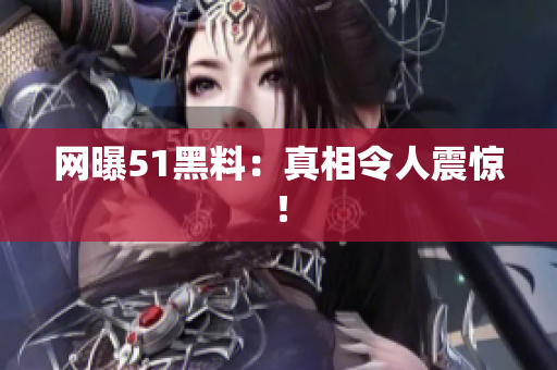 网曝51黑料：真相令人震惊！