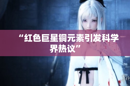 “红色巨星铜元素引发科学界热议”