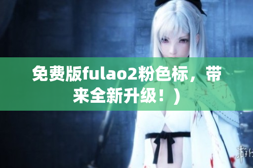 免费版fulao2粉色标，带来全新升级！)