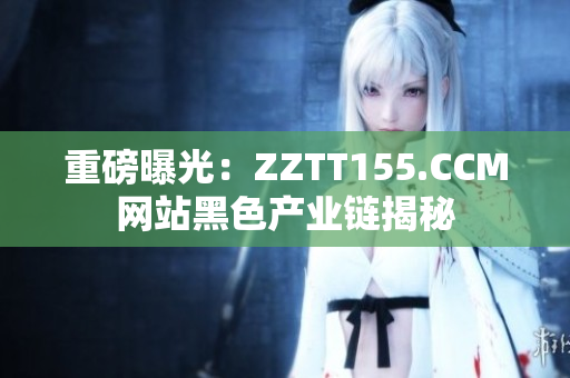重磅曝光：ZZTT155.CCM网站黑色产业链揭秘