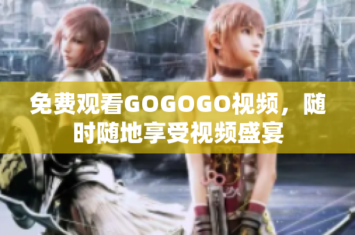 免费观看GOGOGO视频，随时随地享受视频盛宴