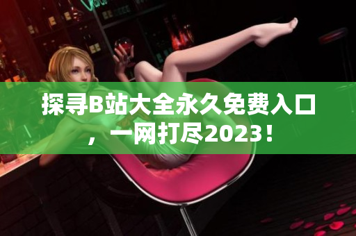 探寻B站大全永久免费入口，一网打尽2023！