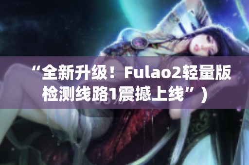 “全新升级！Fulao2轻量版检测线路1震撼上线”)