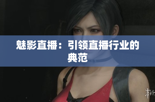 魅影直播：引领直播行业的典范