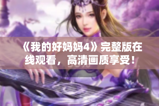 《我的好妈妈4》完整版在线观看，高清画质享受！