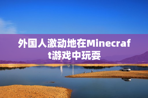 外国人激动地在Minecraft游戏中玩耍