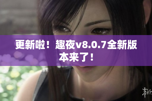 更新啦！趣夜v8.0.7全新版本来了！