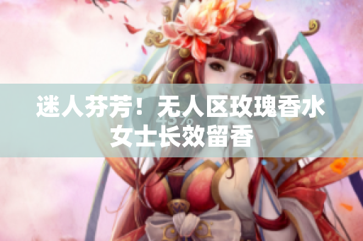 迷人芬芳！无人区玫瑰香水女士长效留香