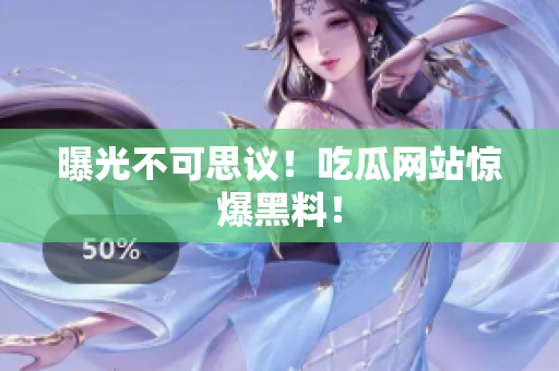 曝光不可思议！吃瓜网站惊爆黑料！