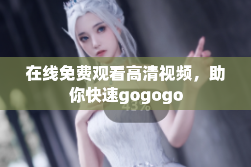 在线免费观看高清视频，助你快速gogogo