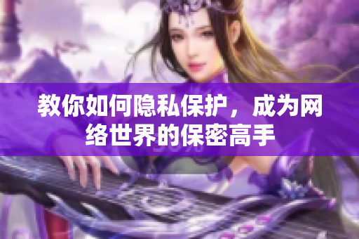 教你如何隐私保护，成为网络世界的保密高手