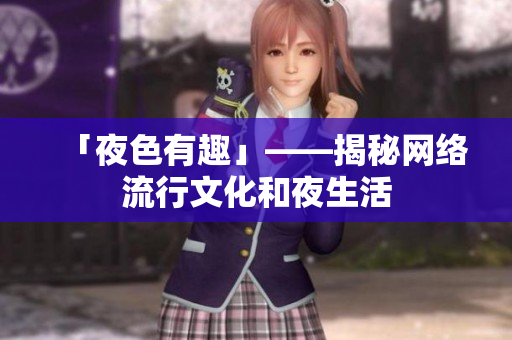 「夜色有趣」——揭秘网络流行文化和夜生活