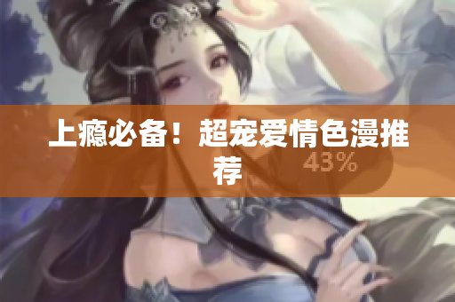 上瘾必备！超宠爱情色漫推荐