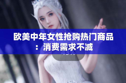 欧美中年女性抢购热门商品：消费需求不减