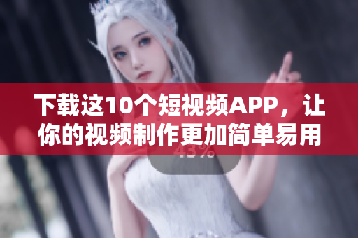 下载这10个短视频APP，让你的视频制作更加简单易用！
