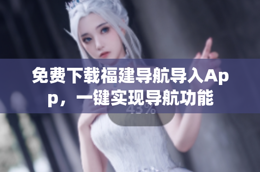 免费下载福建导航导入App，一键实现导航功能