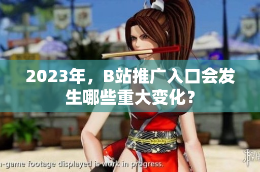 2023年，B站推广入口会发生哪些重大变化？