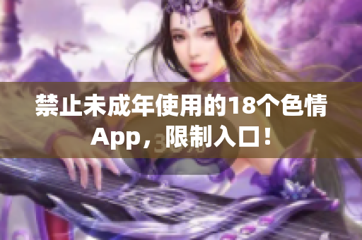禁止未成年使用的18个色情App，限制入口！