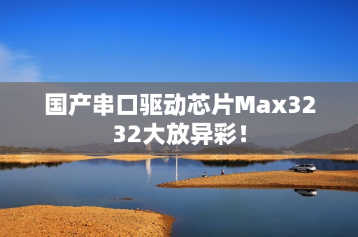 国产串口驱动芯片Max3232大放异彩！