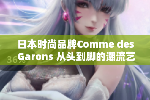 日本时尚品牌Comme des Garons 从头到脚的潮流艺术