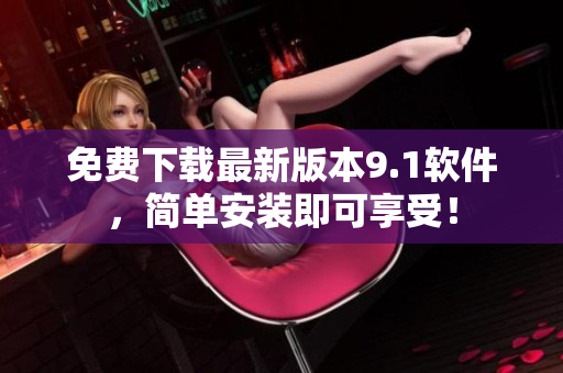 免费下载最新版本9.1软件，简单安装即可享受！