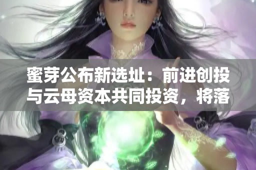 蜜芽公布新选址：前进创投与云母资本共同投资，将落户北京昌平
