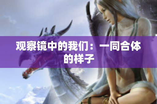 观察镜中的我们：一同合体的样子
