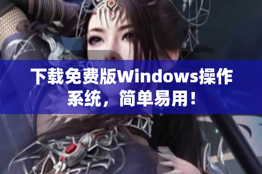 下载免费版Windows操作系统，简单易用！