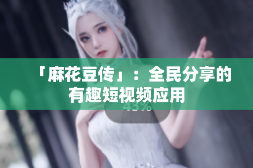 「麻花豆传」：全民分享的有趣短视频应用