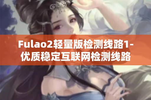 Fulao2轻量版检测线路1-优质稳定互联网检测线路