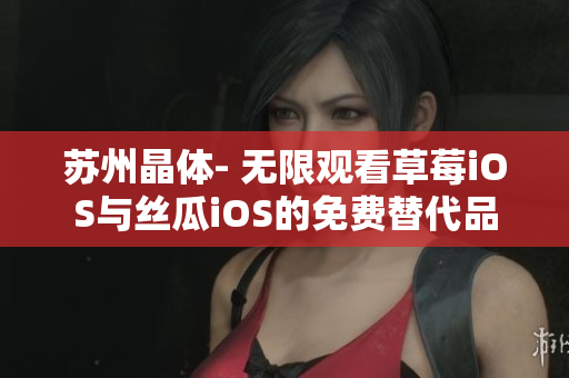 苏州晶体- 无限观看草莓iOS与丝瓜iOS的免费替代品