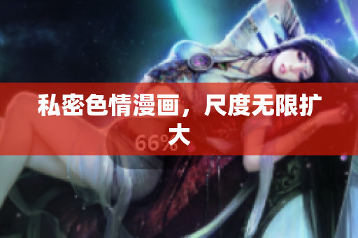 私密色情漫画，尺度无限扩大