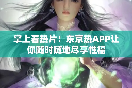 掌上看热片！东京热APP让你随时随地尽享性福