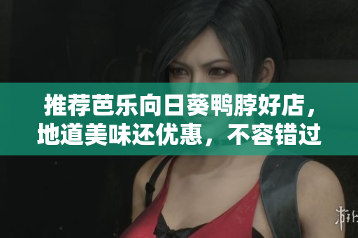 推荐芭乐向日葵鸭脖好店，地道美味还优惠，不容错过