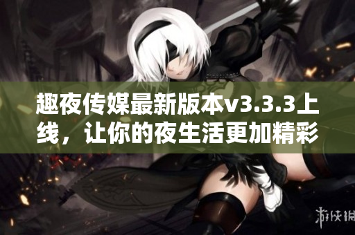 趣夜传媒最新版本v3.3.3上线，让你的夜生活更加精彩