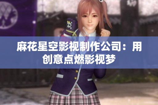 麻花星空影视制作公司：用创意点燃影视梦