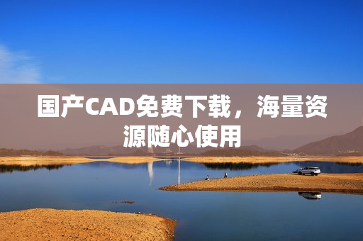 国产CAD免费下载，海量资源随心使用
