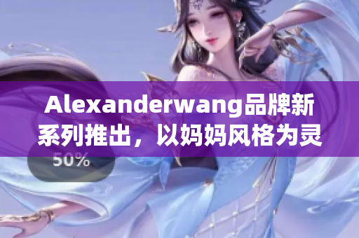 Alexanderwang品牌新系列推出，以妈妈风格为灵感