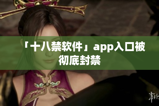 「十八禁软件」app入口被彻底封禁