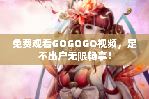 免费观看GOGOGO视频，足不出户无限畅享！