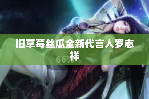 旧草莓丝瓜全新代言人罗志祥