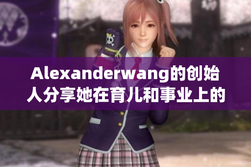 Alexanderwang的创始人分享她在育儿和事业上的经验