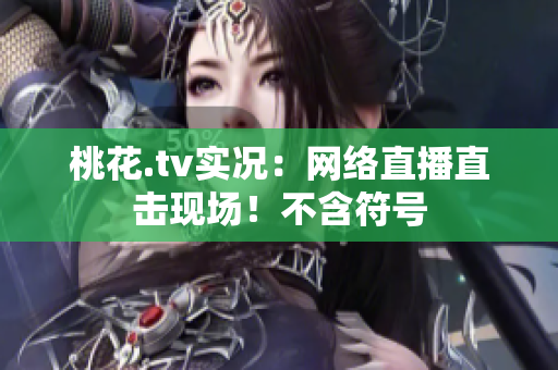 桃花.tv实况：网络直播直击现场！不含符号