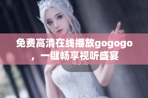 免费高清在线播放gogogo，一键畅享视听盛宴