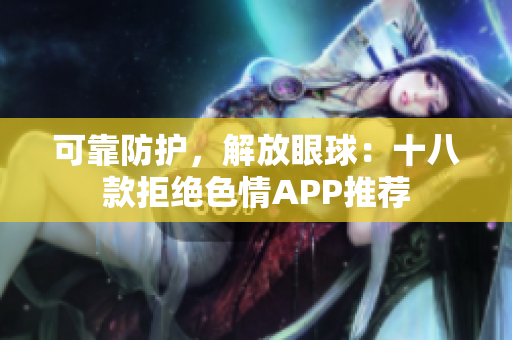 可靠防护，解放眼球：十八款拒绝色情APP推荐