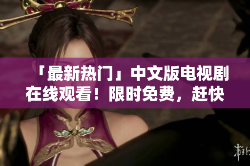 「最新热门」中文版电视剧在线观看！限时免费，赶快观赏！