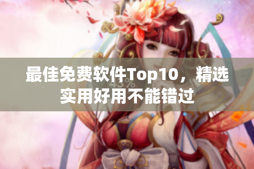 最佳免费软件Top10，精选实用好用不能错过