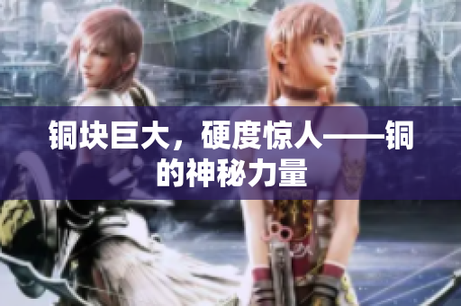 铜块巨大，硬度惊人——铜的神秘力量