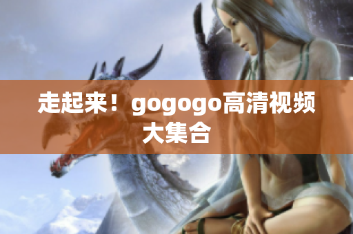 走起来！gogogo高清视频大集合