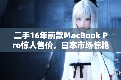 二手16年前款MacBook Pro惊人售价，日本市场惊艳！